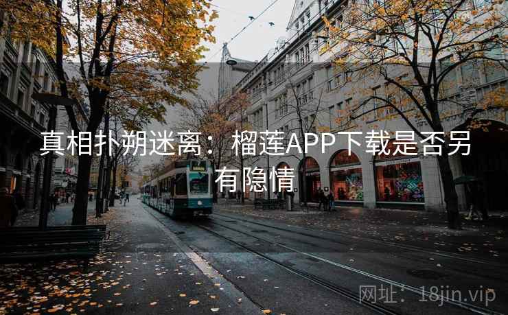 真相扑朔迷离：榴莲APP下载是否另有隐情