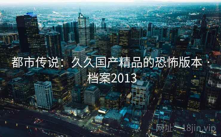 都市传说:久久国产精品的恐怖版本 · 档案2013 都市传说:久久国产精品的恐怖版本 · 档案2013