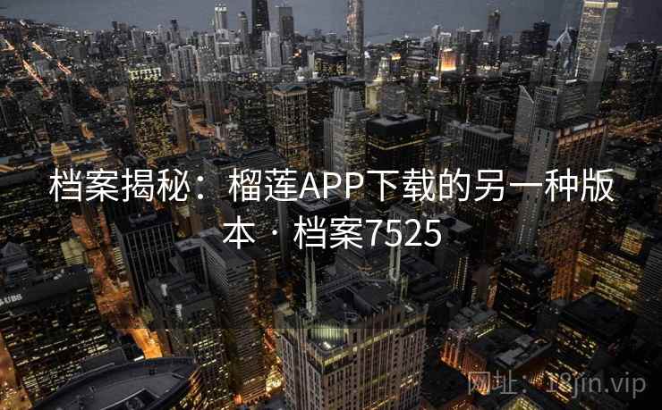 档案揭秘：榴莲APP下载的另一种版本 · 档案7525