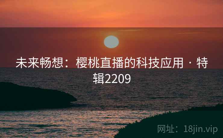 未来畅想:樱桃直播的科技应用 · 特辑2209 未来畅想:樱桃直播的科技应用 · 特辑2209