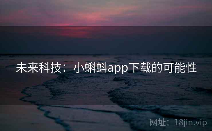 未来科技:小蝌蚪app下载的可能性 未来科技:小蝌蚪app下载的可能性