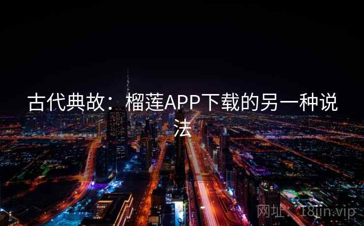 古代典故:榴莲APP下载的另一种说法 古代典故:榴莲APP下载的另一种说法