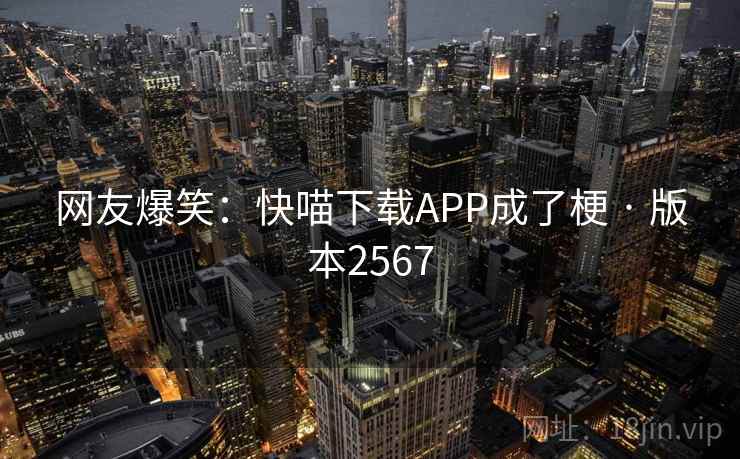 网友爆笑:快喵下载APP成了梗 · 版本2567 网友爆笑:快喵下载APP成了梗 · 版本2567
