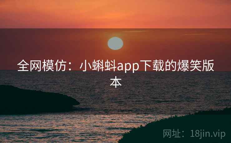 全网模仿:小蝌蚪app下载的爆笑版本 全网模仿:小蝌蚪app下载的爆笑版本