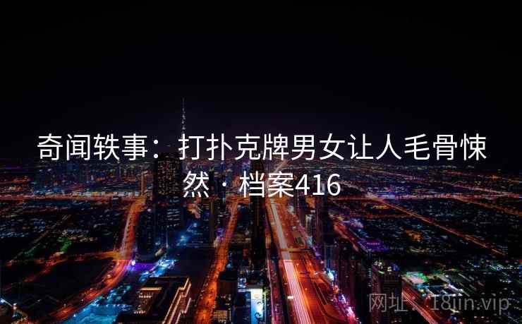 奇闻轶事:打扑克牌男女让人毛骨悚然 · 档案416 奇闻轶事:打扑克牌男女让人毛骨悚然 · 档案416