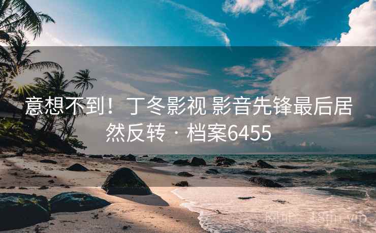 意想不到!丁冬影视 影音先锋最后居然反转 · 档案6455 意想不到!丁冬影视 影音先锋最后居然反转 · 档案6455