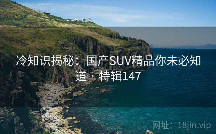 冷知识揭秘：国产SUV精品你未必知道 · 特辑147