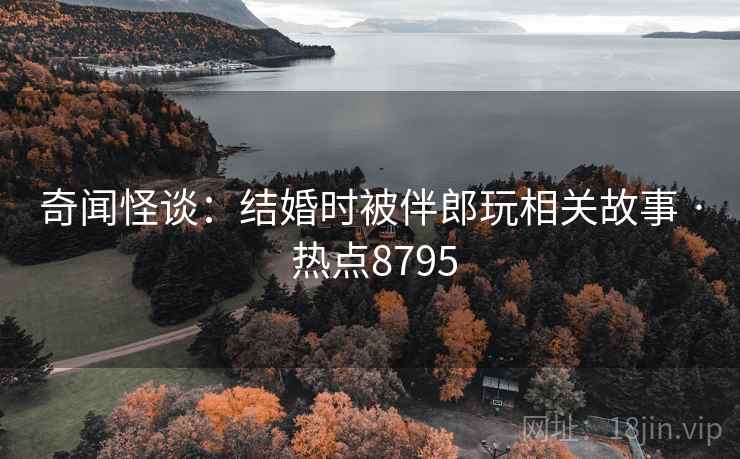 奇闻怪谈:结婚时被伴郎玩相关故事 · 热点8795 奇闻怪谈:结婚时被伴郎玩相关故事 · 热点8795