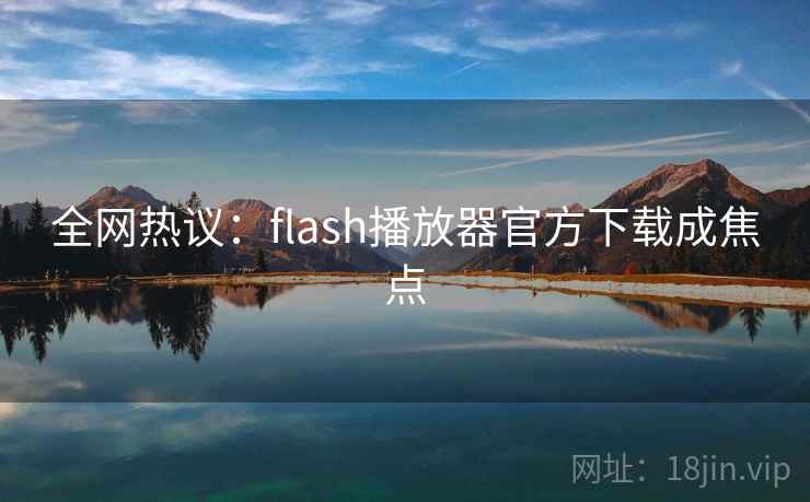 全网热议:flash播放器官方下载成焦点 全网热议:flash播放器官方下载成焦点
