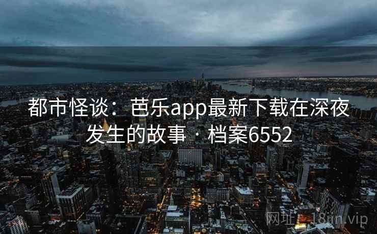 都市怪谈：芭乐app最新下载在深夜发生的故事 · 档案6552