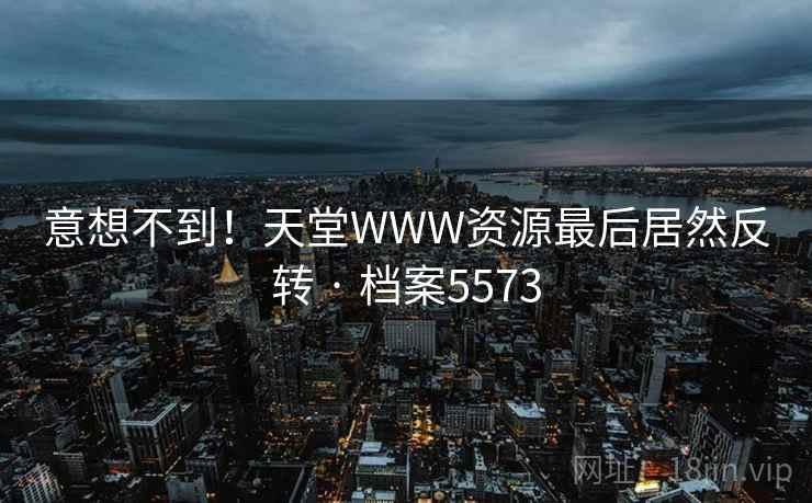 意想不到！天堂WWW资源最后居然反转 · 档案5573
