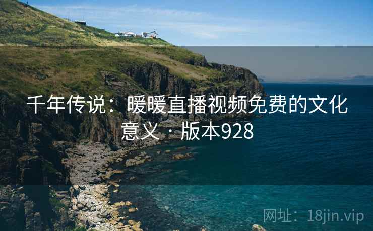 千年传说：暖暖直播视频免费的文化意义 · 版本928