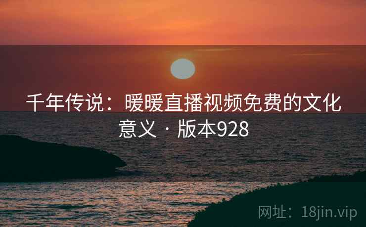 千年传说：暖暖直播视频免费的文化意义 · 版本928