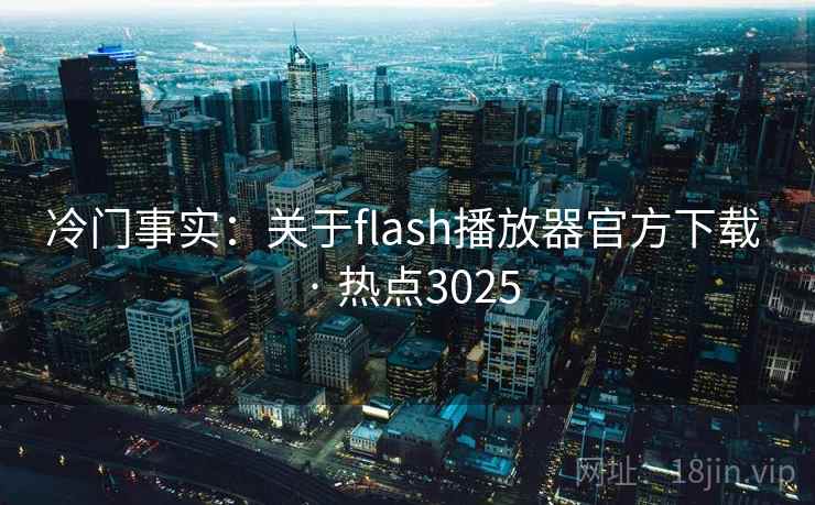 冷门事实:关于flash播放器官方下载 · 热点3025 冷门事实:关于flash播放器官方下载 · 热点3025