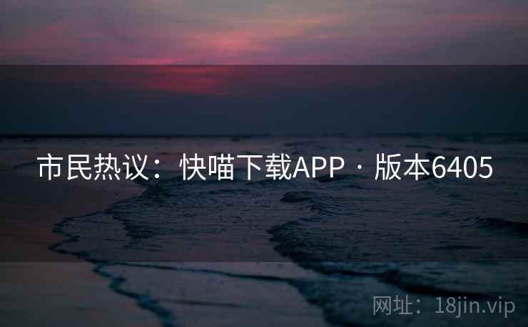 市民热议：快喵下载APP · 版本6405