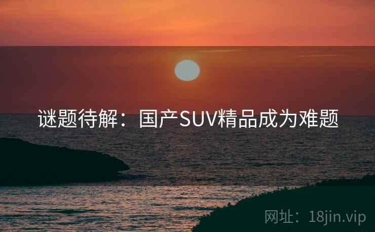 谜题待解：国产SUV精品成为难题