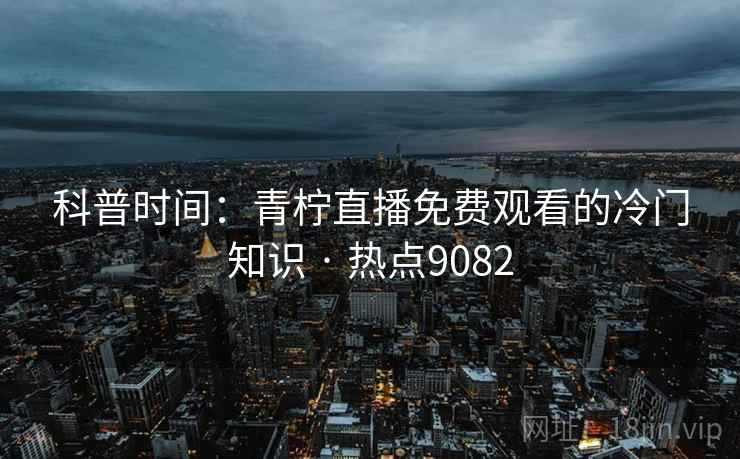 科普时间：青柠直播免费观看的冷门知识 · 热点9082