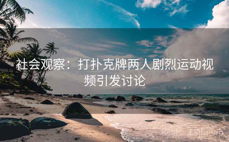 社会观察：打扑克牌两人剧烈运动视频引发讨论