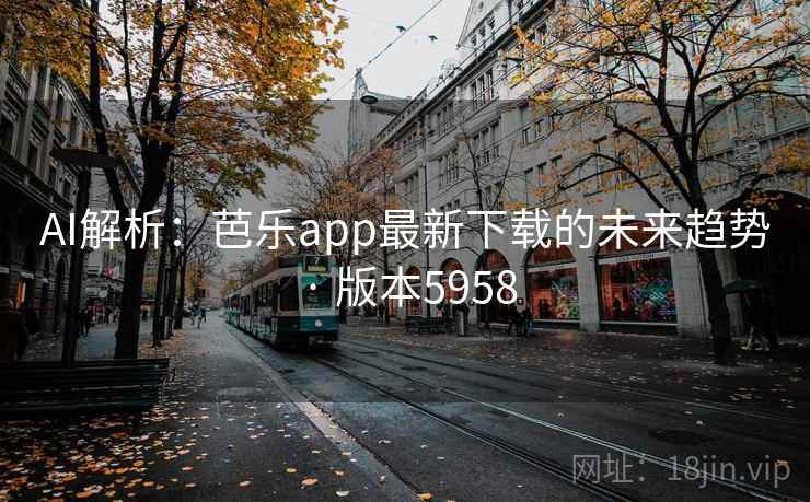 AI解析:芭乐app最新下载的未来趋势 · 版本5958 AI解析:芭乐app最新下载的未来趋势 · 版本5958