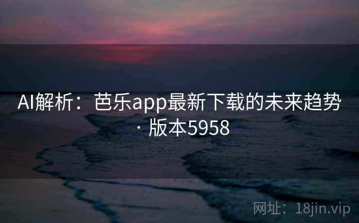 AI解析:芭乐app最新下载的未来趋势 · 版本5958 AI解析:芭乐app最新下载的未来趋势 · 版本5958