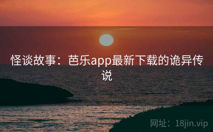 怪谈故事：芭乐app最新下载的诡异传说