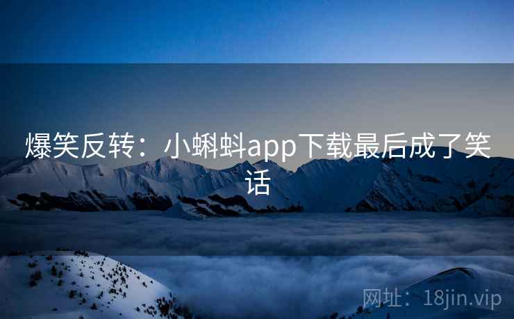 爆笑反转：小蝌蚪app下载最后成了笑话