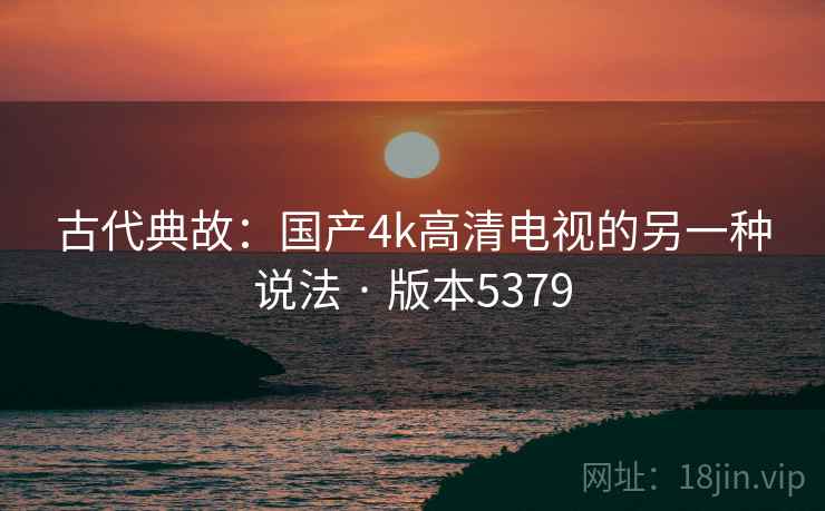 古代典故：国产4k高清电视的另一种说法 · 版本5379
