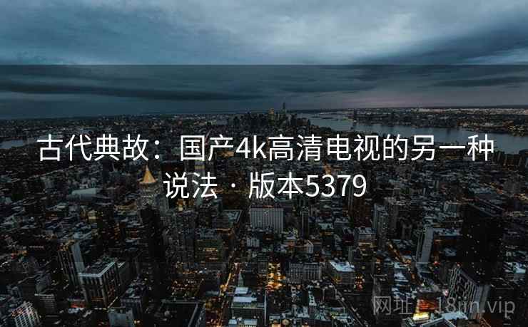 古代典故：国产4k高清电视的另一种说法 · 版本5379