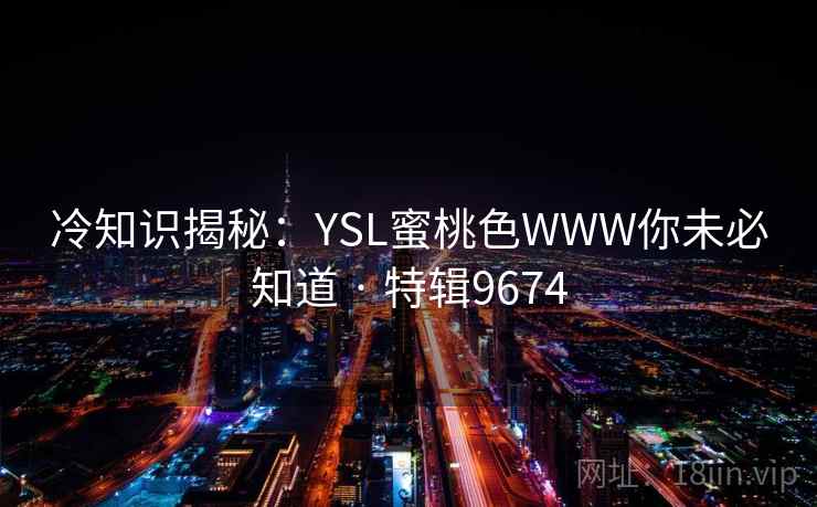 冷知识揭秘：YSL蜜桃色WWW你未必知道 · 特辑9674