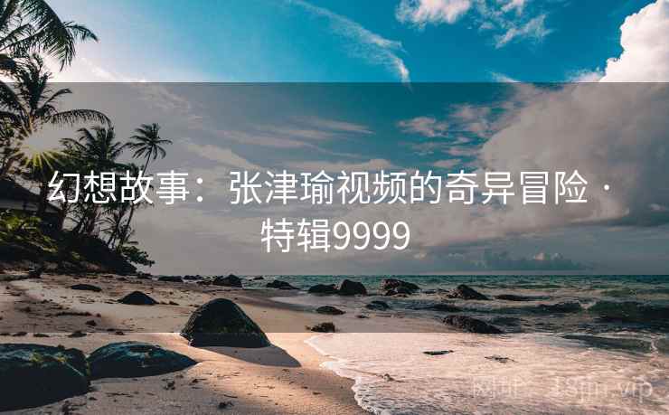 幻想故事：张津瑜视频的奇异冒险 · 特辑9999