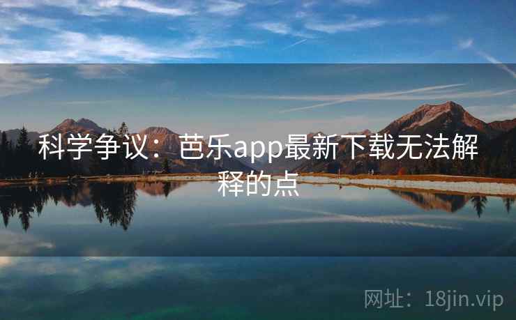 科学争议：芭乐app最新下载无法解释的点