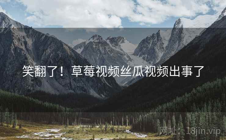 笑翻了！草莓视频丝瓜视频出事了