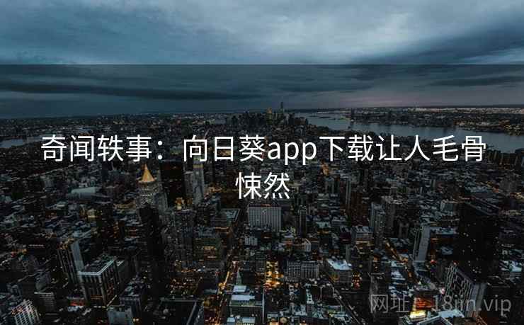 奇闻轶事：向日葵app下载让人毛骨悚然