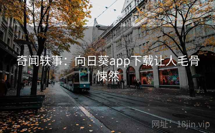 奇闻轶事：向日葵app下载让人毛骨悚然