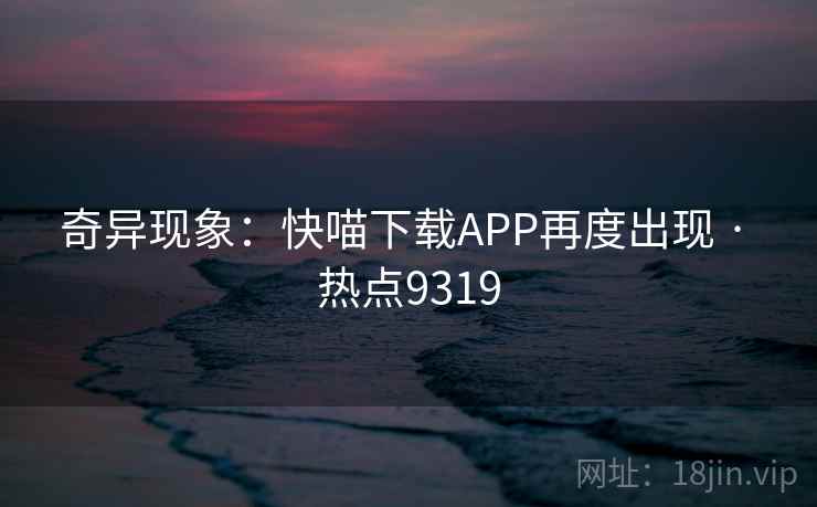 奇异现象:快喵下载APP再度出现 · 热点9319 奇异现象:快喵下载APP再度出现 · 热点9319