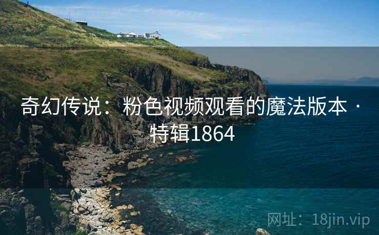 奇幻传说：粉色视频观看的魔法版本 · 特辑1864