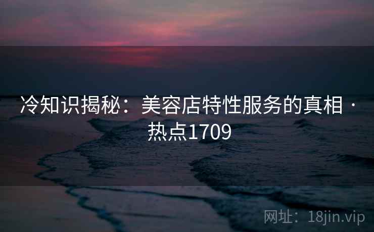 冷知识揭秘：美容店特性服务的真相 · 热点1709