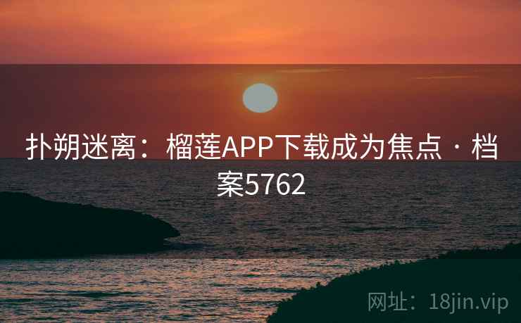 扑朔迷离：榴莲APP下载成为焦点 · 档案5762