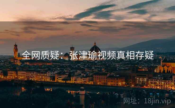 全网质疑：张津瑜视频真相存疑