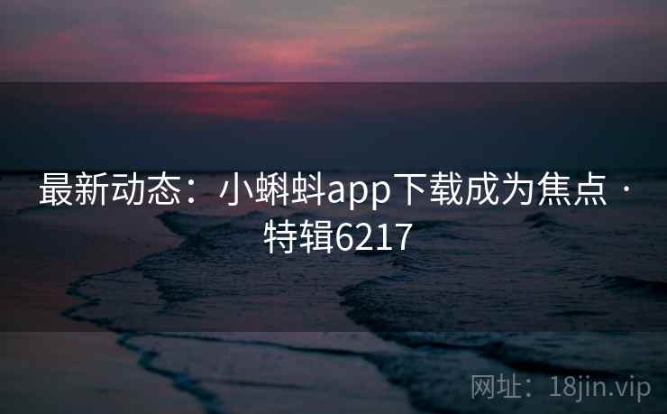 最新动态：小蝌蚪app下载成为焦点 · 特辑6217