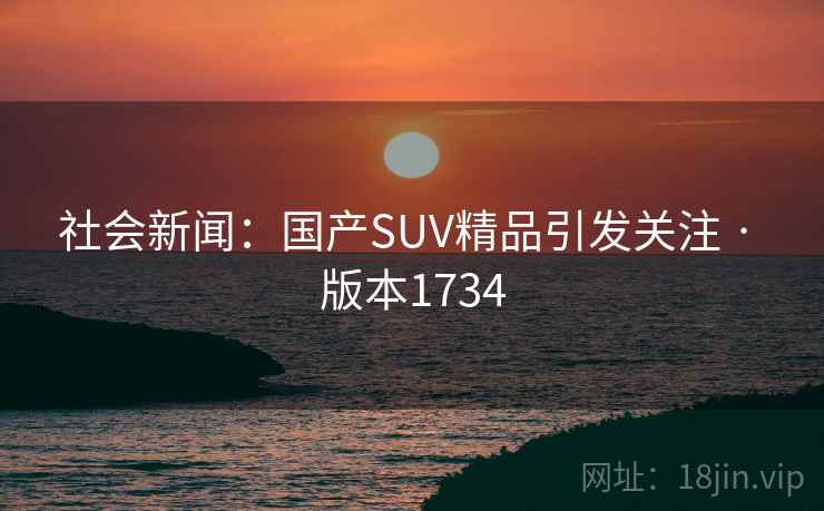社会新闻：国产SUV精品引发关注 · 版本1734