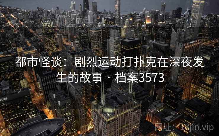 都市怪谈：剧烈运动打扑克在深夜发生的故事 · 档案3573