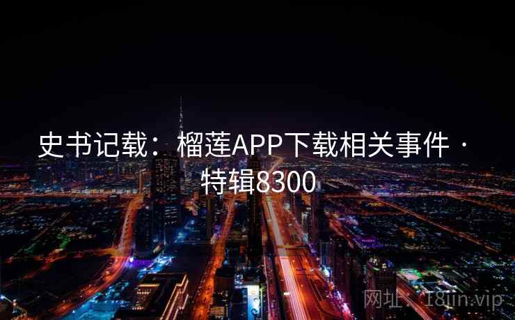 史书记载：榴莲APP下载相关事件 · 特辑8300