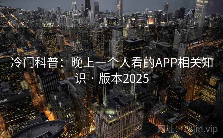 冷门科普：晚上一个人看的APP相关知识 · 版本2025