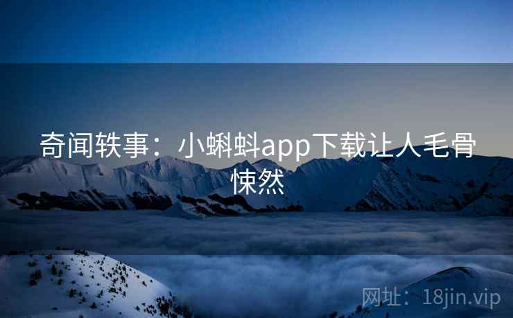 奇闻轶事：小蝌蚪app下载让人毛骨悚然